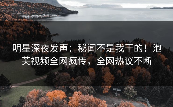 明星深夜发声：秘闻不是我干的！泡芙视频全网疯传，全网热议不断