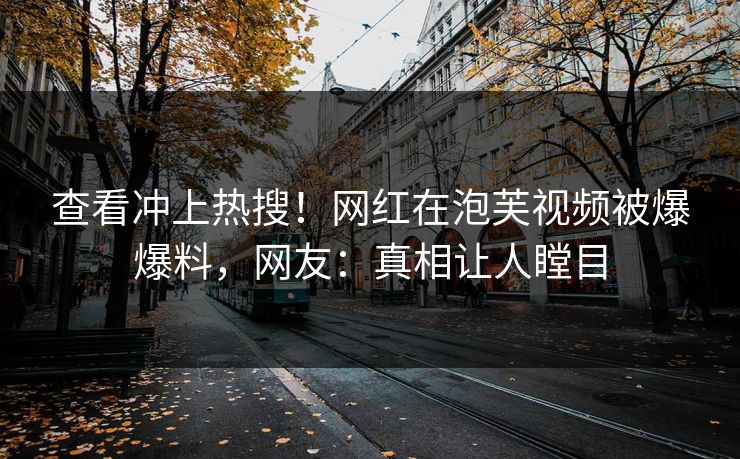 查看冲上热搜！网红在泡芙视频被爆爆料，网友：真相让人瞠目