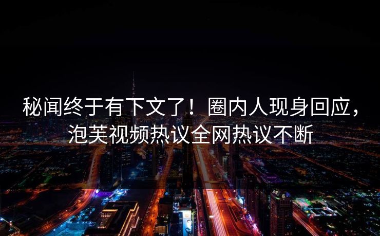 秘闻终于有下文了！圈内人现身回应，泡芙视频热议全网热议不断