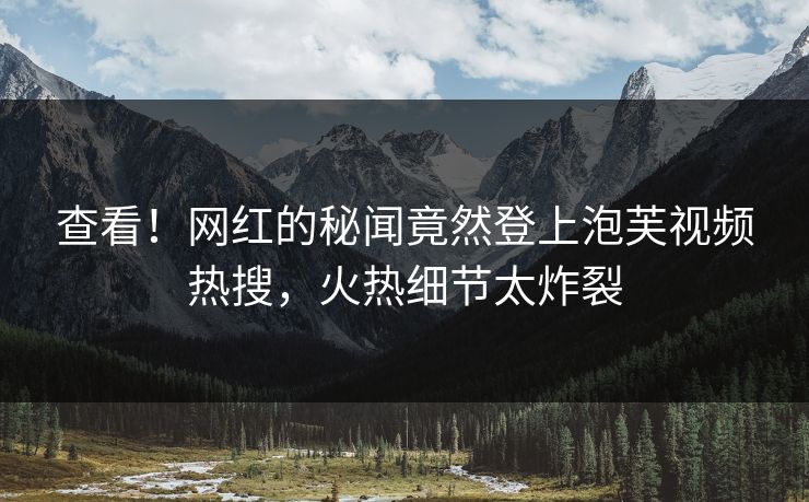 查看！网红的秘闻竟然登上泡芙视频热搜，火热细节太炸裂