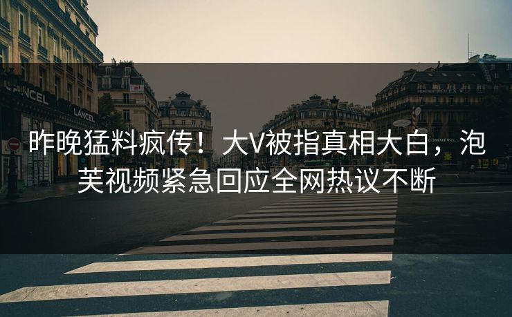 昨晚猛料疯传！大V被指真相大白，泡芙视频紧急回应全网热议不断