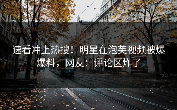 速看冲上热搜！明星在泡芙视频被爆爆料，网友：评论区炸了