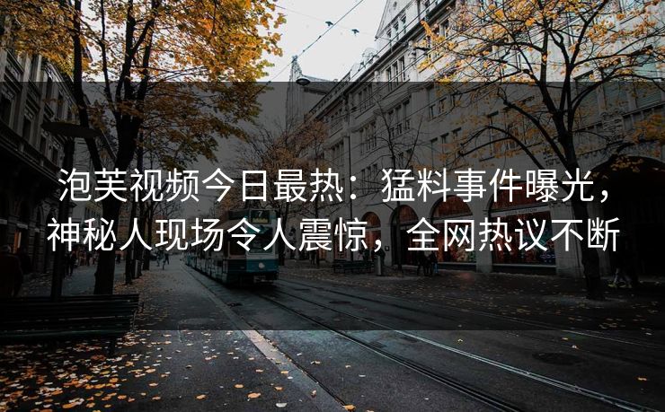 泡芙视频今日最热：猛料事件曝光，神秘人现场令人震惊，全网热议不断