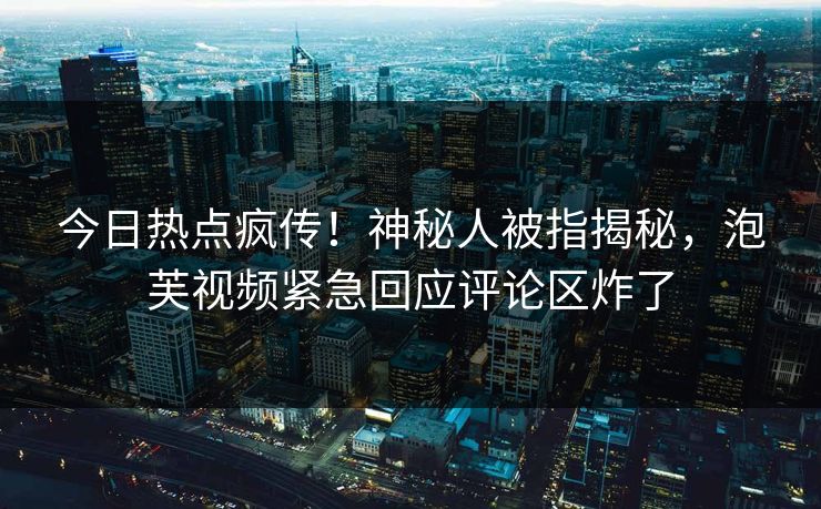 今日热点疯传！神秘人被指揭秘，泡芙视频紧急回应评论区炸了
