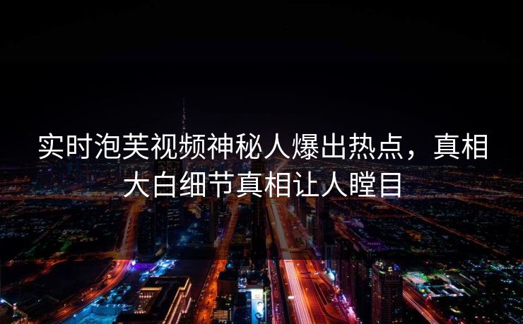 实时泡芙视频神秘人爆出热点，真相大白细节真相让人瞠目