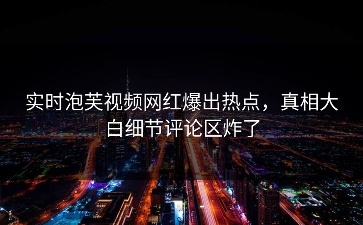 实时泡芙视频网红爆出热点，真相大白细节评论区炸了