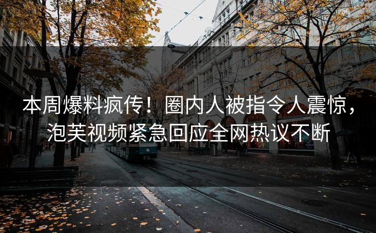 本周爆料疯传！圈内人被指令人震惊，泡芙视频紧急回应全网热议不断