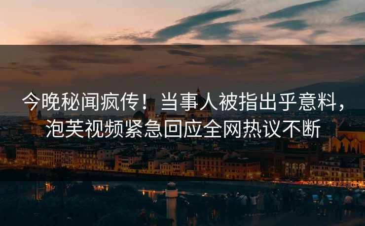今晚秘闻疯传！当事人被指出乎意料，泡芙视频紧急回应全网热议不断