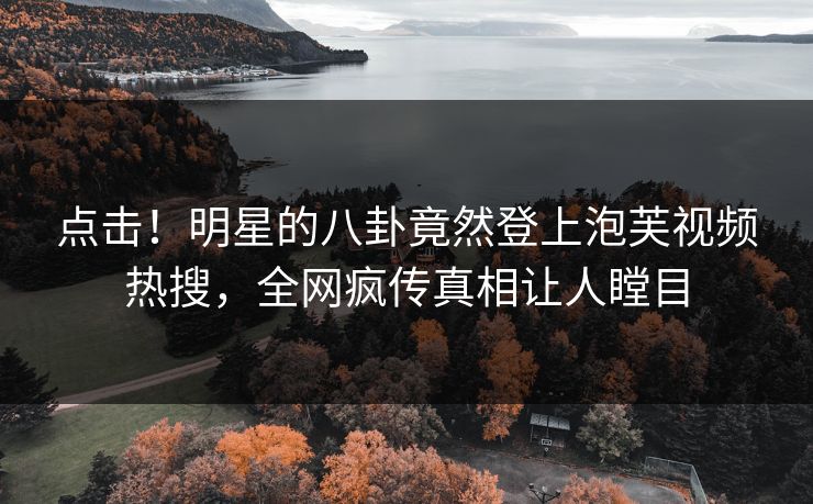 点击！明星的八卦竟然登上泡芙视频热搜，全网疯传真相让人瞠目