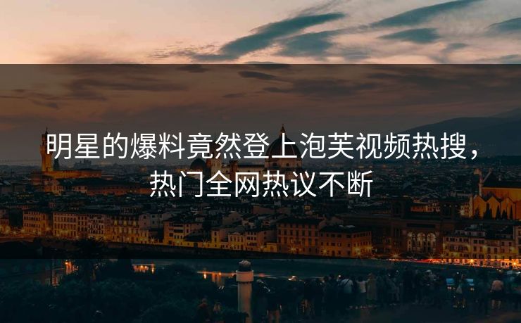 明星的爆料竟然登上泡芙视频热搜，热门全网热议不断