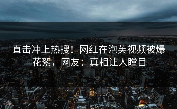 直击冲上热搜！网红在泡芙视频被爆花絮，网友：真相让人瞠目