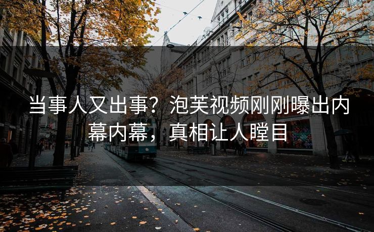 当事人又出事？泡芙视频刚刚曝出内幕内幕，真相让人瞠目