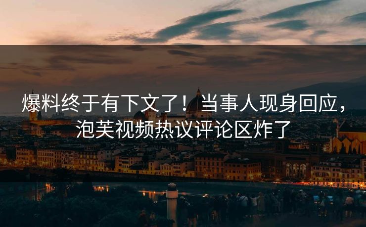 爆料终于有下文了！当事人现身回应，泡芙视频热议评论区炸了