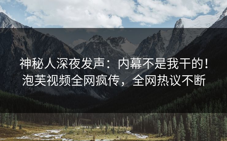 神秘人深夜发声：内幕不是我干的！泡芙视频全网疯传，全网热议不断