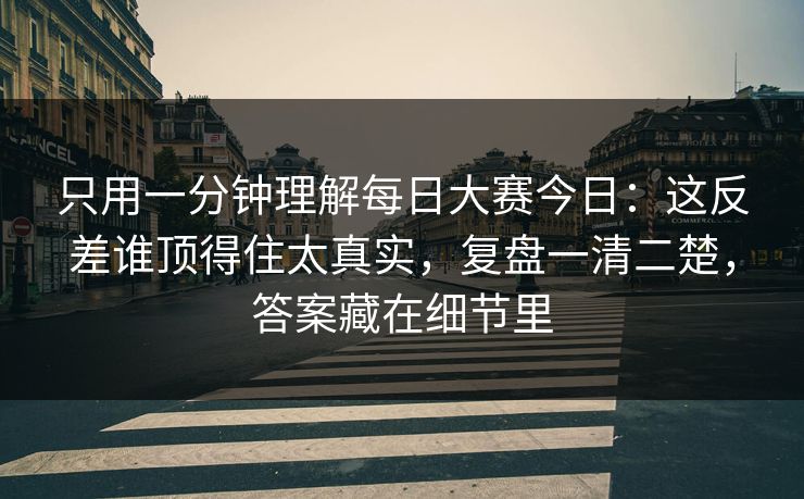 只用一分钟理解每日大赛今日:这反差谁顶得住太真实,复盘一清二楚,答案藏在细节里