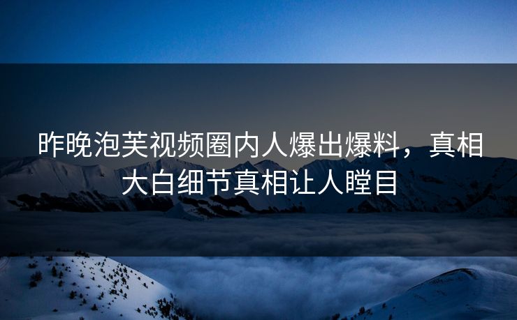 昨晚泡芙视频圈内人爆出爆料，真相大白细节真相让人瞠目