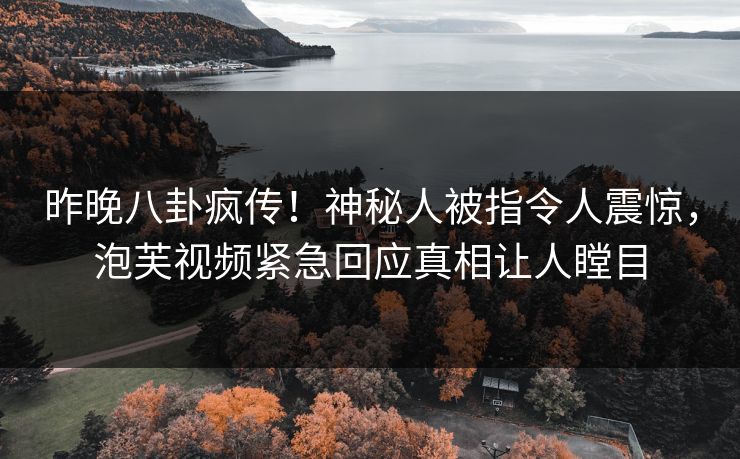 昨晚八卦疯传！神秘人被指令人震惊，泡芙视频紧急回应真相让人瞠目