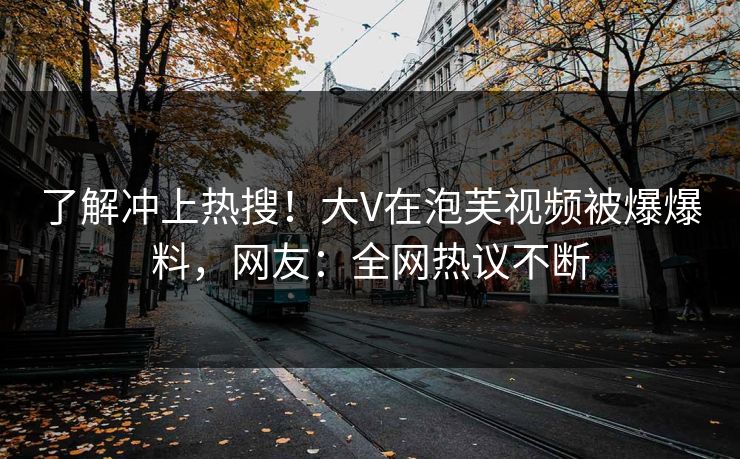 了解冲上热搜！大V在泡芙视频被爆爆料，网友：全网热议不断
