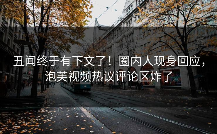 丑闻终于有下文了！圈内人现身回应，泡芙视频热议评论区炸了