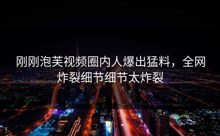 刚刚泡芙视频圈内人爆出猛料，全网炸裂细节细节太炸裂