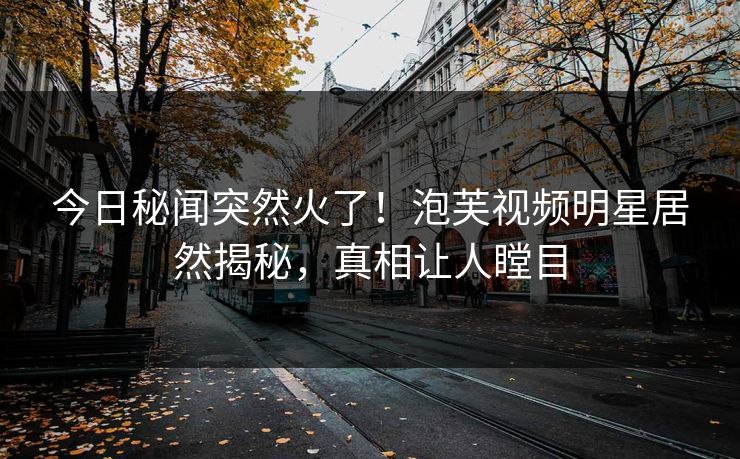 今日秘闻突然火了！泡芙视频明星居然揭秘，真相让人瞠目