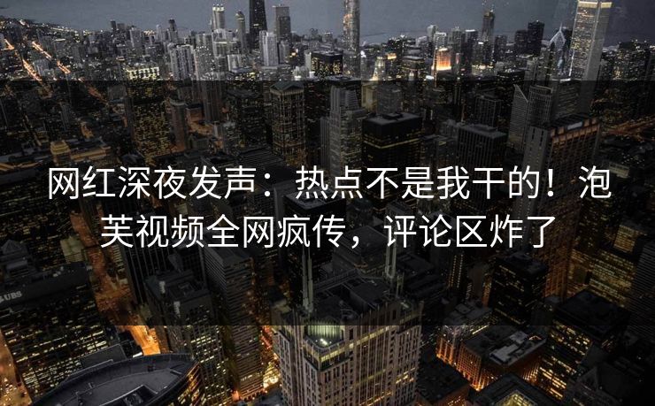 网红深夜发声：热点不是我干的！泡芙视频全网疯传，评论区炸了