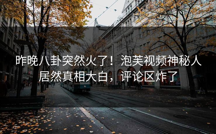 昨晚八卦突然火了！泡芙视频神秘人居然真相大白，评论区炸了