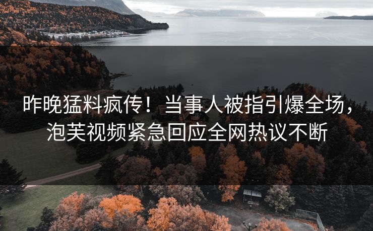 昨晚猛料疯传！当事人被指引爆全场，泡芙视频紧急回应全网热议不断