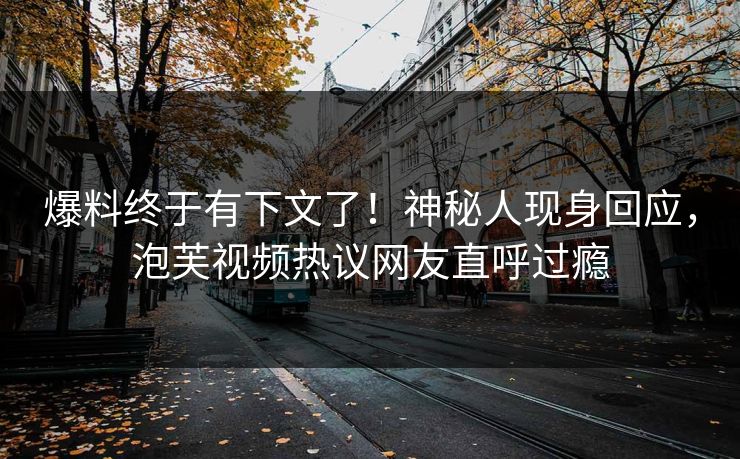 爆料终于有下文了！神秘人现身回应，泡芙视频热议网友直呼过瘾