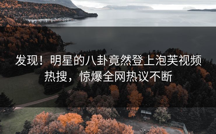 发现！明星的八卦竟然登上泡芙视频热搜，惊爆全网热议不断