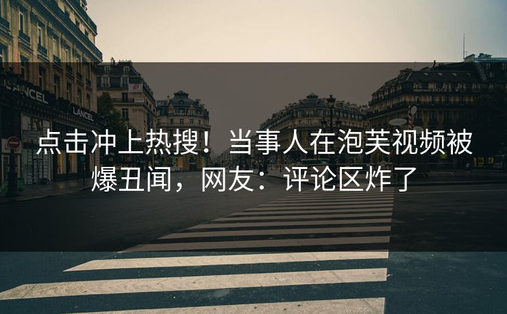 点击冲上热搜！当事人在泡芙视频被爆丑闻，网友：评论区炸了