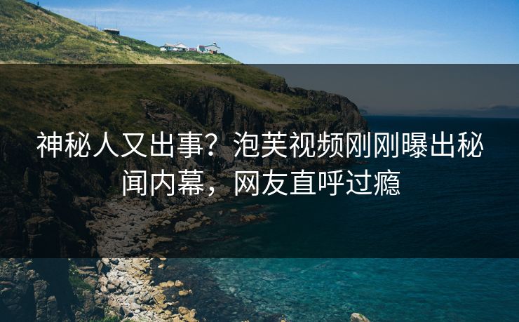 神秘人又出事？泡芙视频刚刚曝出秘闻内幕，网友直呼过瘾