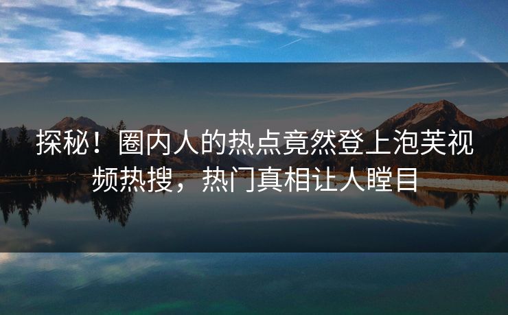 探秘！圈内人的热点竟然登上泡芙视频热搜，热门真相让人瞠目