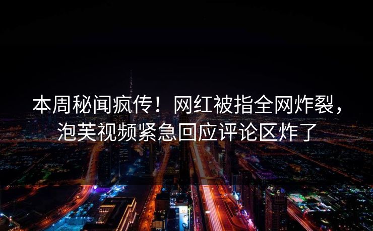 本周秘闻疯传！网红被指全网炸裂，泡芙视频紧急回应评论区炸了