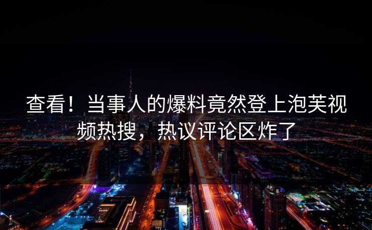 查看！当事人的爆料竟然登上泡芙视频热搜，热议评论区炸了