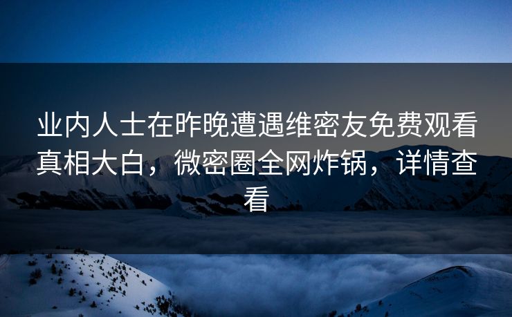 业内人士在昨晚遭遇维密友免费观看真相大白，微密圈全网炸锅，详情查看