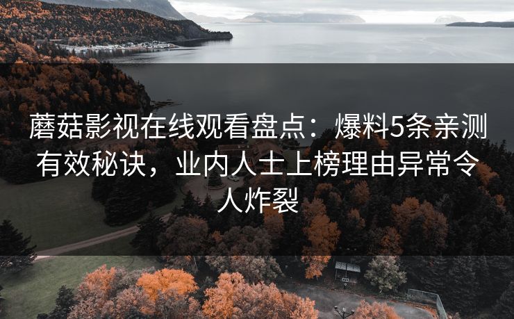 蘑菇影视在线观看盘点：爆料5条亲测有效秘诀，业内人士上榜理由异常令人炸裂