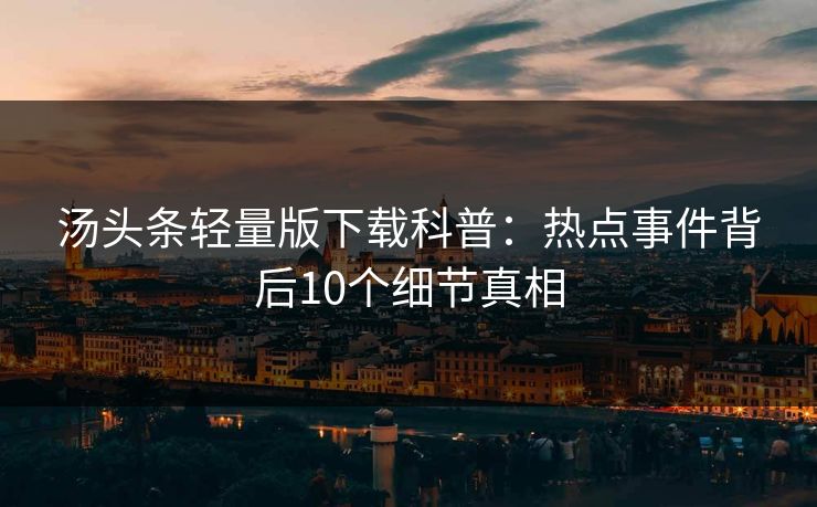 汤头条轻量版下载科普：热点事件背后10个细节真相