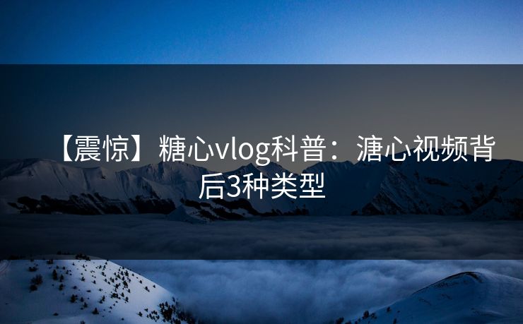 【震惊】糖心vlog科普：溏心视频背后3种类型