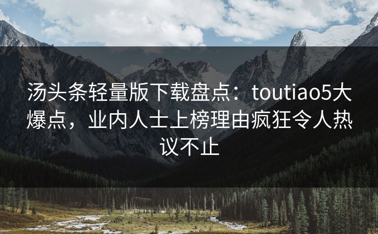 汤头条轻量版下载盘点：toutiao5大爆点，业内人士上榜理由疯狂令人热议不止