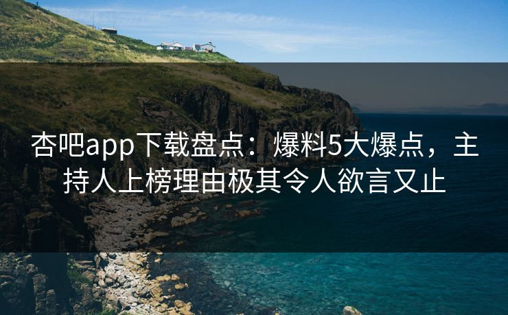 杏吧app下载盘点：爆料5大爆点，主持人上榜理由极其令人欲言又止