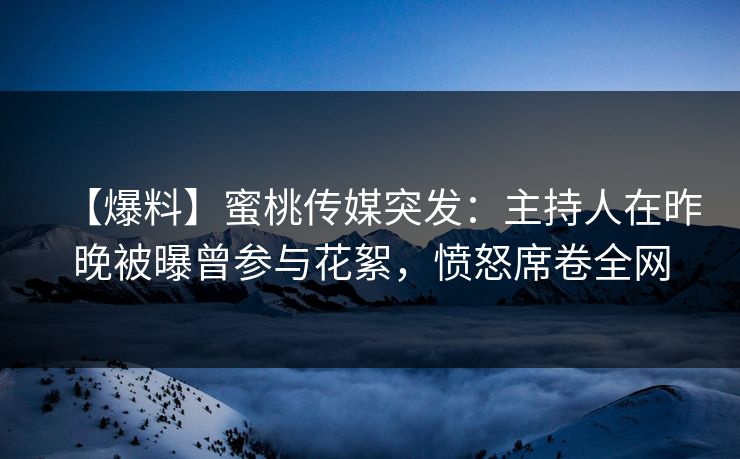 【爆料】蜜桃传媒突发：主持人在昨晚被曝曾参与花絮，愤怒席卷全网