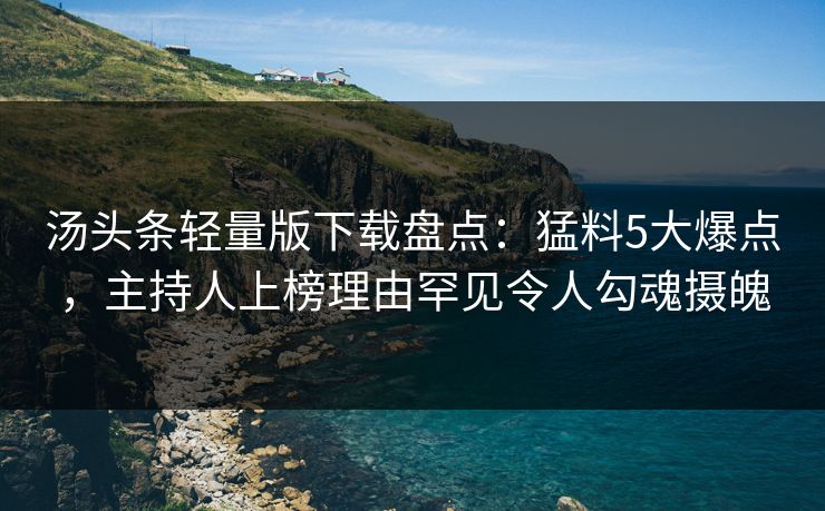 汤头条轻量版下载盘点：猛料5大爆点，主持人上榜理由罕见令人勾魂摄魄