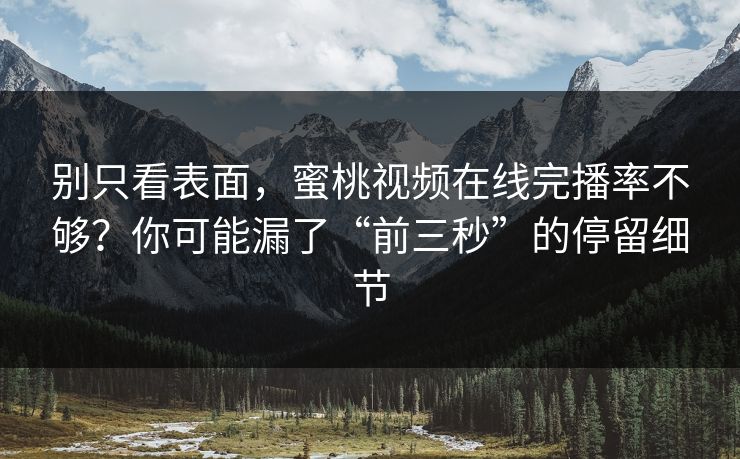 别只看表面,蜜桃视频在线完播率不够?你可能漏了“前三秒”的停留细节 别只看表面,蜜桃视频在线完播率不够?你可能漏了“前三秒”的停留细节