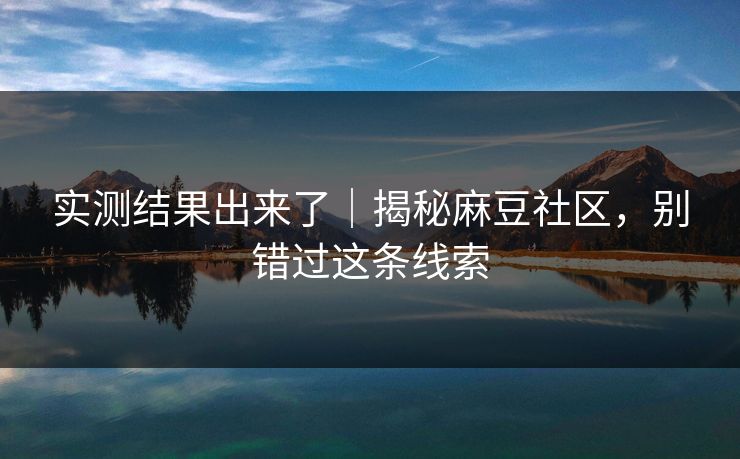 实测结果出来了|揭秘麻豆社区,别错过这条线索 实测结果出来了|揭秘麻豆社区,别错过这条线索