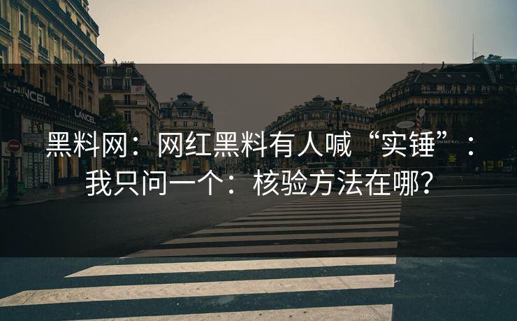 黑料网:网红黑料有人喊“实锤”:我只问一个:核验方法在哪? 黑料网:网红黑料有人喊“实锤”:我只问一个:核验方法在哪?