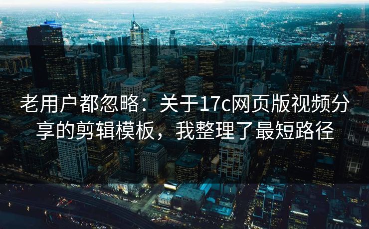 老用户都忽略:关于17c网页版视频分享的剪辑模板,我整理了最短路径 老用户都忽略:关于17c网页版视频分享的剪辑模板,我整理了最短路径