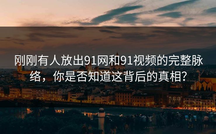 刚刚有人放出91网和91视频的完整脉络,你是否知道这背后的真相? 刚刚有人放出91网和91视频的完整脉络,你是否知道这背后的真相?