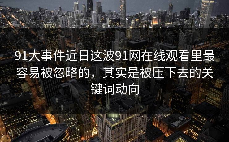 91大事件近日这波91网在线观看里最容易被忽略的，其实是被压下去的关键词动向