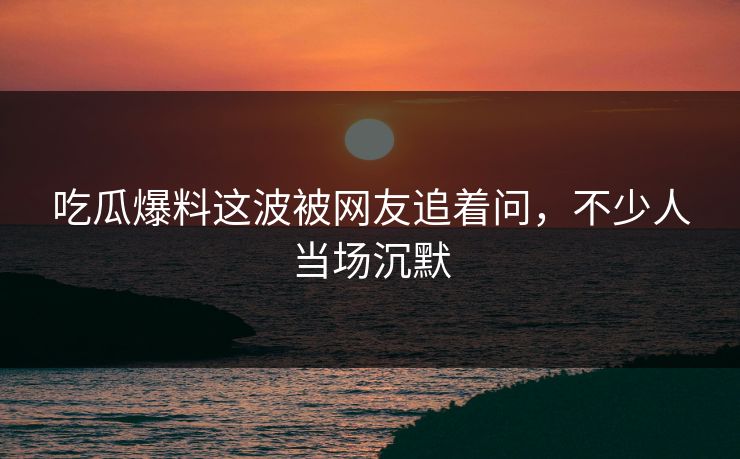 吃瓜爆料这波被网友追着问,不少人当场沉默